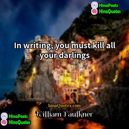 William Faulkner Quotes | In writing, you must kill all your